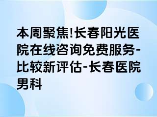 本周聚焦!长春阳光医院在线咨询免费服务-比较新评估-长春医院男科