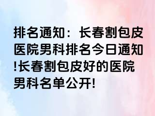 排名通知：长春割包皮医院男科排名今日通知!长春割包皮好的医院男科名单公开!