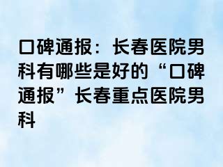 口碑通报：长春医院男科有哪些是好的“口碑通报”长春重点医院男科