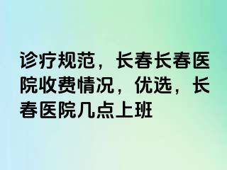 诊疗规范，长春长春医院收费情况，优选，长春医院几点上班