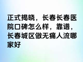 正式揭晓，长春长春医院口碑怎么样，靠谱，长春城区做无痛人流哪家好