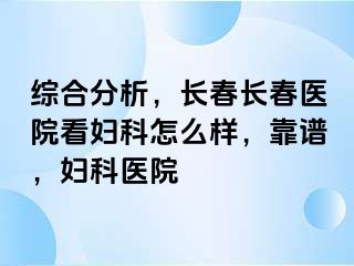 综合分析，长春长春医院看妇科怎么样，靠谱，妇科医院