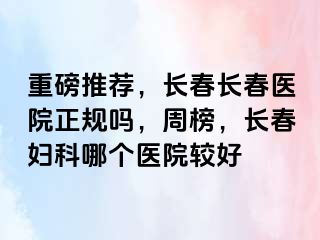 重磅推荐，长春长春医院正规吗，周榜，长春妇科哪个医院较好