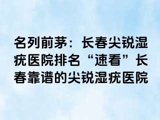 名列前茅：长春尖锐湿疣医院排名“速看”长春靠谱的尖锐湿疣医院