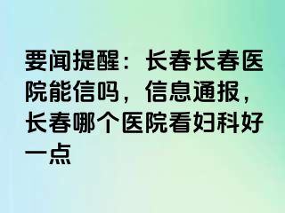 要闻提醒：长春长春医院能信吗，信息通报，长春哪个医院看妇科好一点