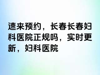 速来预约，长春长春妇科医院正规吗，实时更新，妇科医院