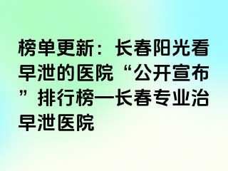 榜单更新：长春阳光看早泄的医院“公开宣布”排行榜—长春专业治早泄医院