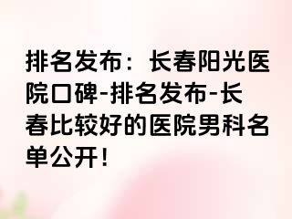 排名发布：长春阳光医院口碑-排名发布-长春比较好的医院男科名单公开！