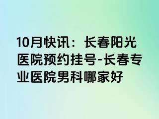 10月快讯：长春阳光医院预约挂号-长春专业医院男科哪家好