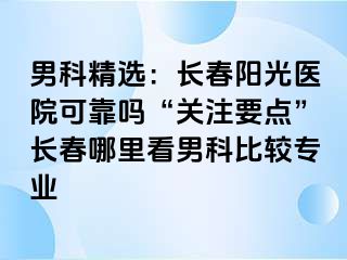 男科精选：长春阳光医院可靠吗“关注要点”长春哪里看男科比较专业