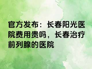 官方发布：长春阳光医院费用贵吗，长春治疗前列腺的医院