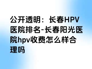 公开透明：长春HPV医院排名-长春阳光医院hpv收费怎么样合理吗