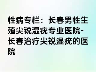 性病专栏：长春男性生殖尖锐湿疣专业医院-长春治疗尖锐湿疣的医院