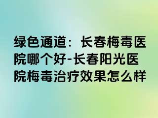 绿色通道：长春梅毒医院哪个好-长春阳光医院梅毒治疗效果怎么样