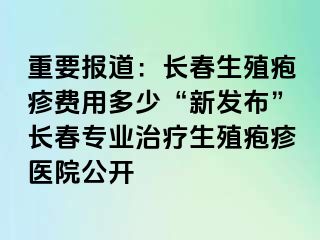 重要报道：长春生殖疱疹费用多少“新发布”长春专业治疗生殖疱疹医院公开