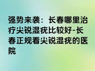 强势来袭：长春哪里治疗尖锐湿疣比较好-长春正规看尖锐湿疣的医院