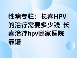 性病专栏：长春HPV的治疗需要多少钱-长春治疗hpv哪家医院靠谱