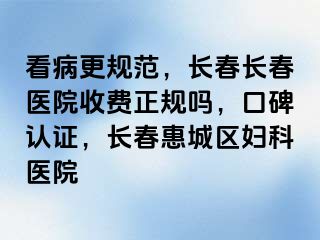 看病更规范，长春长春医院收费正规吗，口碑认证，长春惠城区妇科医院