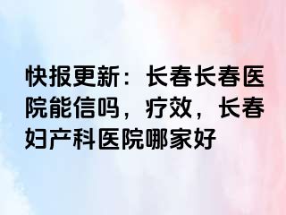 快报更新：长春长春医院能信吗，疗效，长春妇产科医院哪家好