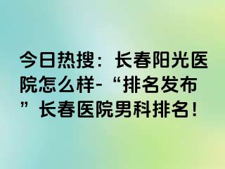 今日热搜：长春阳光医院怎么样-“排名发布”长春医院男科排名！