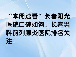 “本周速看”长春阳光医院口碑如何，长春男科前列腺炎医院排名关注！