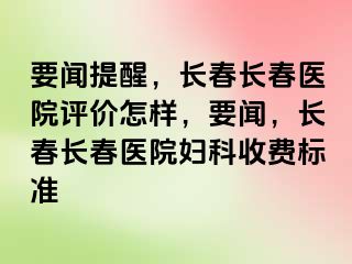 要闻提醒，长春长春医院评价怎样，要闻，长春长春医院妇科收费标准