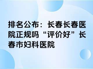 排名公布：长春长春医院正规吗“评价好”长春市妇科医院