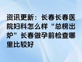 资讯更新：长春长春医院妇科怎么样“总榜出炉”长春做孕前检查哪里比较好