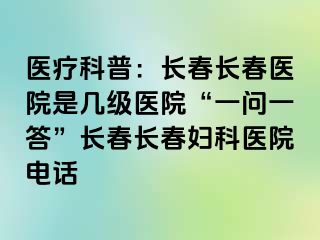 医疗科普：长春长春医院是几级医院“一问一答”长春长春妇科医院电话