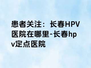 患者关注：长春HPV医院在哪里-长春hpv定点医院