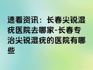 速看资讯：长春尖锐湿疣医院去哪家-长春专治尖锐湿疣的医院有哪些