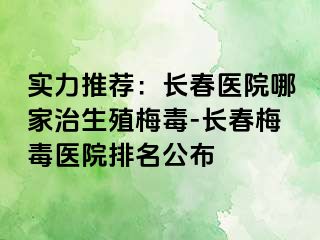 实力推荐：长春医院哪家治生殖梅毒-长春梅毒医院排名公布