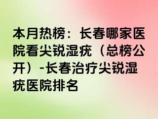 本月热榜：长春哪家医院看尖锐湿疣（总榜公开）-长春治疗尖锐湿疣医院排名