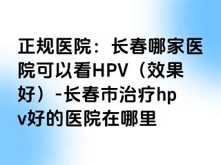 正规医院：长春哪家医院可以看HPV（效果好）-长春市治疗hpv好的医院在哪里