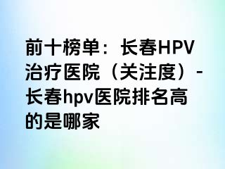 前十榜单：长春HPV治疗医院（关注度）-长春hpv医院排名高的是哪家