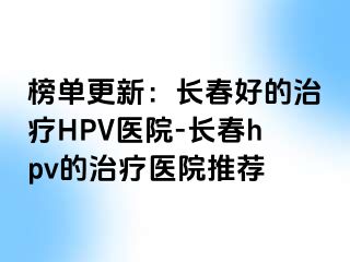 榜单更新：长春好的治疗HPV医院-长春hpv的治疗医院推荐