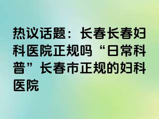 热议话题：长春长春妇科医院正规吗“日常科普”长春市正规的妇科医院