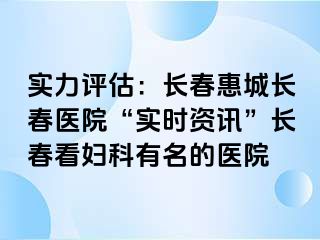 实力评估：长春惠城长春医院“实时资讯”长春看妇科有名的医院