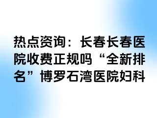 热点资询：长春长春医院收费正规吗“全新排名”博罗石湾医院妇科