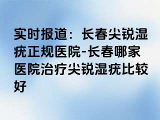 实时报道：长春尖锐湿疣正规医院-长春哪家医院治疗尖锐湿疣比较好