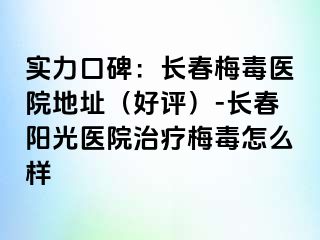 实力口碑：长春梅毒医院地址（好评）-长春阳光医院治疗梅毒怎么样