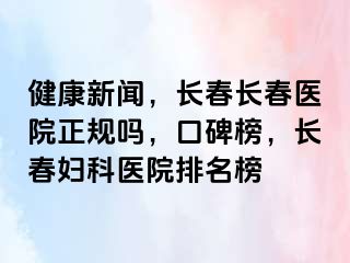 健康新闻，长春长春医院正规吗，口碑榜，长春妇科医院排名榜