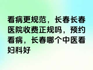 看病更规范，长春长春医院收费正规吗，预约看病，长春哪个中医看妇科好