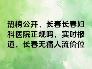 热榜公开，长春长春妇科医院正规吗，实时报道，长春无痛人流价位