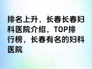 排名上升，长春长春妇科医院介绍，TOP排行榜，长春有名的妇科医院