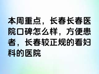 本周重点，长春长春医院口碑怎么样，方便患者，长春较正规的看妇科的医院