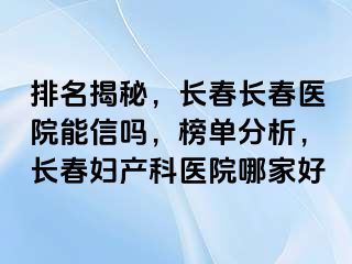 排名揭秘，长春长春医院能信吗，榜单分析，长春妇产科医院哪家好