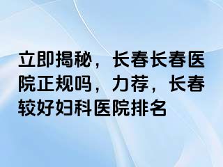 立即揭秘，长春长春医院正规吗，力荐，长春较好妇科医院排名