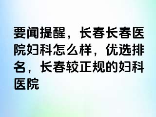 要闻提醒，长春长春医院妇科怎么样，优选排名，长春较正规的妇科医院