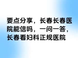 要点分享，长春长春医院能信吗，一问一答，长春看妇科正规医院